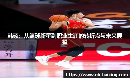 韩硕：从篮球新星到职业生涯的转折点与未来展望