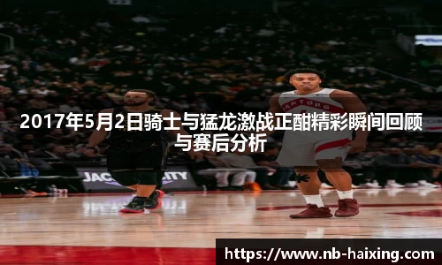 2017年5月2日骑士与猛龙激战正酣精彩瞬间回顾与赛后分析